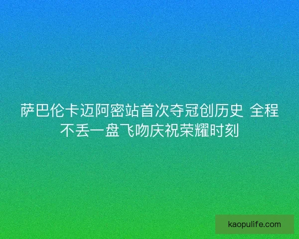 萨巴伦卡迈阿密站首次夺冠创历史 全程不丢一盘飞吻庆祝荣耀时刻