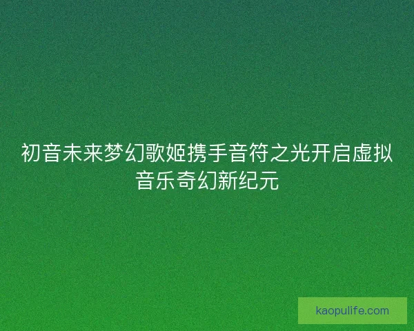初音未来梦幻歌姬携手音符之光开启虚拟音乐奇幻新纪元