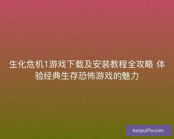 生化危机1游戏下载及安装教程全攻略 体验经典生存恐怖游戏的魅力