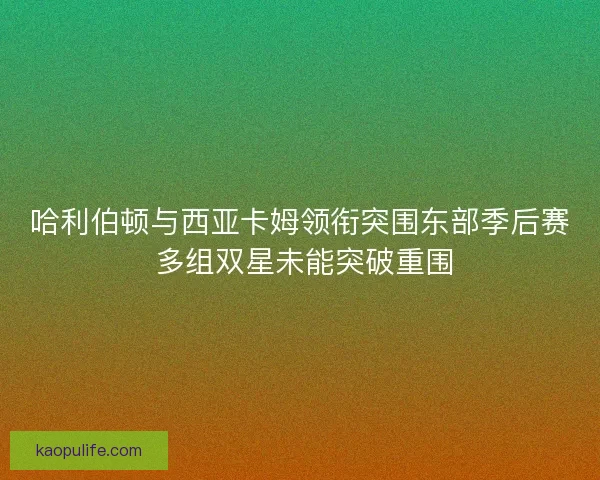 哈利伯顿与西亚卡姆领衔突围东部季后赛 多组双星未能突破重围