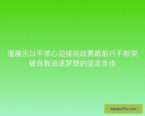 潘展乐以平常心迎接挑战勇敢前行不断突破自我追逐梦想的坚定步伐