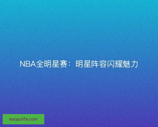 NBA全明星赛：明星阵容闪耀魅力