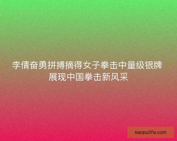 李倩奋勇拼搏摘得女子拳击中量级银牌 展现中国拳击新风采